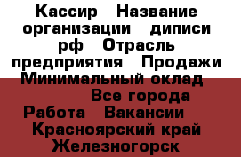 Кассир › Название организации ­ диписи.рф › Отрасль предприятия ­ Продажи › Минимальный оклад ­ 22 000 - Все города Работа » Вакансии   . Красноярский край,Железногорск г.